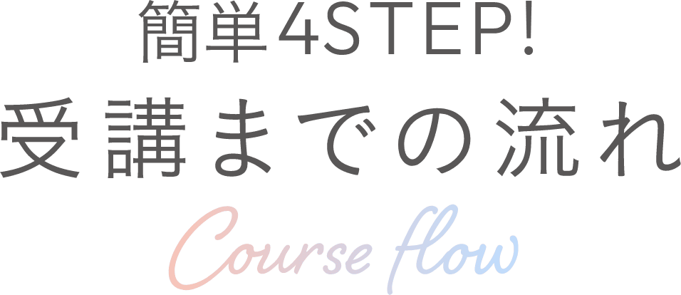 簡単4STEP! | 受講までの流れ | COURCE FLOW